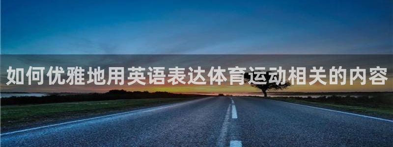 vsport体育官网下载官方客服电话:如何优雅地用英语表达体